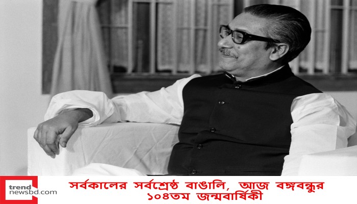 সর্বকালের সর্বশ্রেষ্ঠ বাঙালি, আজ বঙ্গবন্ধুর ১০৪তম জন্মবার্ষিকী