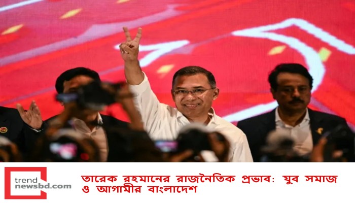 তারেক রহমানের রাজনৈতিক প্রভাব: যুব সমাজ ও আগামীর বাংলাদেশ
